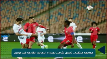 مواجهة مرتقبة.. تحليل شامل لمباراة الزمالك القادمة ضد مودرن